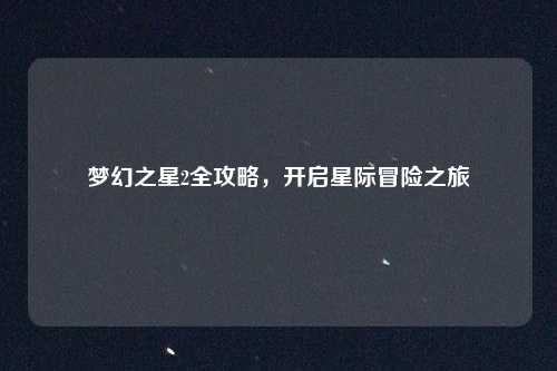 梦幻之星2全攻略，开启星际冒险之旅