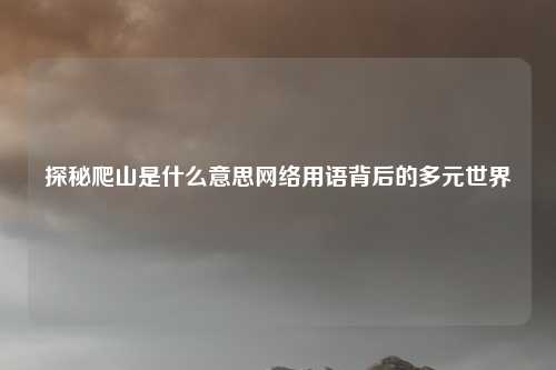 探秘爬山是什么意思网络用语背后的多元世界