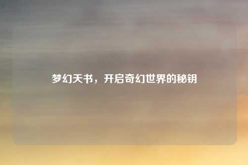 梦幻天书，开启奇幻世界的秘钥