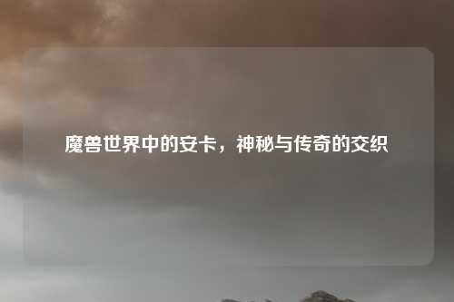 魔兽世界中的安卡，神秘与传奇的交织