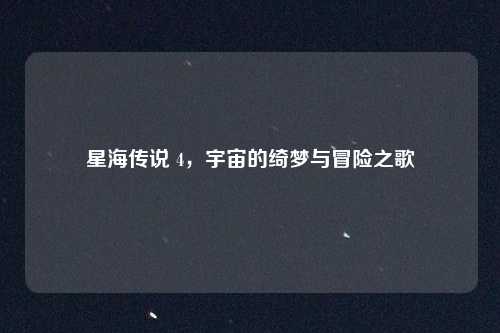 星海传说 4，宇宙的绮梦与冒险之歌