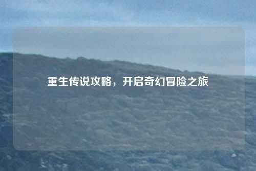 重生传说攻略，开启奇幻冒险之旅