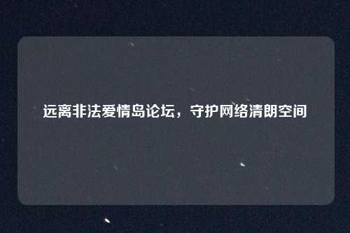 远离非法爱情岛论坛，守护网络清朗空间