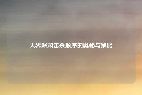 天界深渊击杀顺序的奥秘与策略