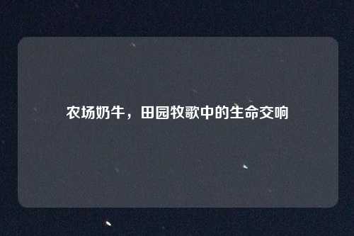 农场奶牛，田园牧歌中的生命交响