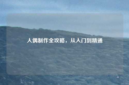 人偶制作全攻略，从入门到精通