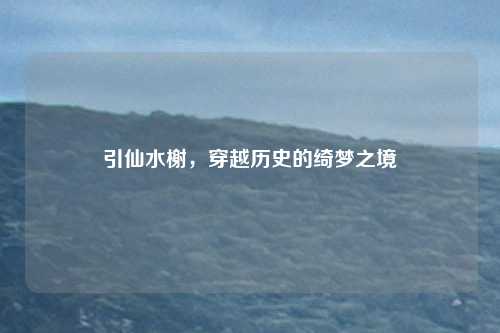 引仙水榭，穿越历史的绮梦之境