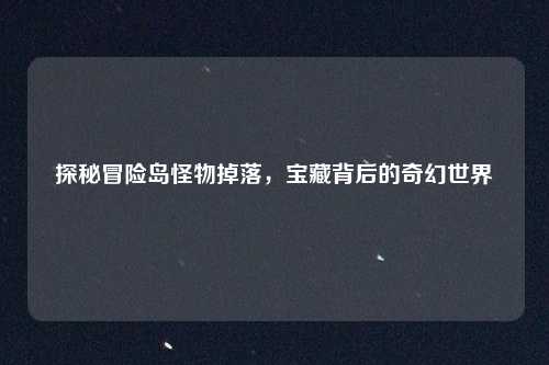 探秘冒险岛怪物掉落，宝藏背后的奇幻世界