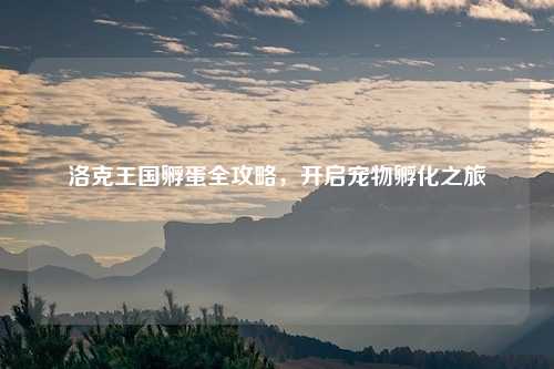 洛克王国孵蛋全攻略，开启宠物孵化之旅