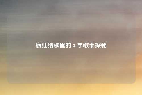 疯狂猜歌里的 3 字歌手探秘