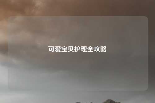 可爱宝贝护理全攻略