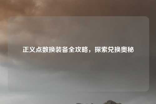 正义点数换装备全攻略，探索兑换奥秘