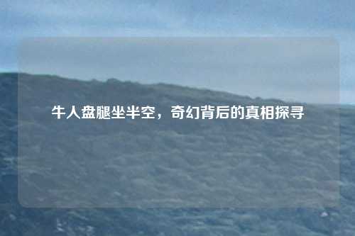 牛人盘腿坐半空，奇幻背后的真相探寻