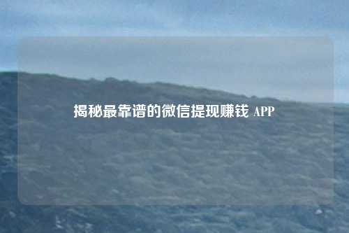 揭秘最靠谱的微信提现赚钱 APP