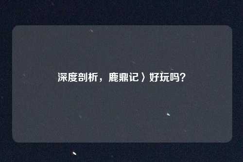 深度剖析，鹿鼎记〉好玩吗？