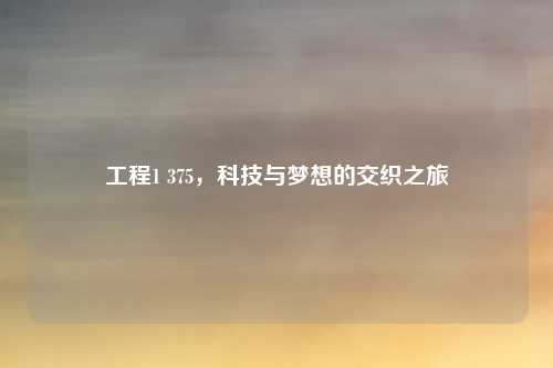工程1 375，科技与梦想的交织之旅