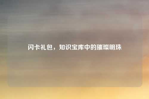 闪卡礼包，知识宝库中的璀璨明珠