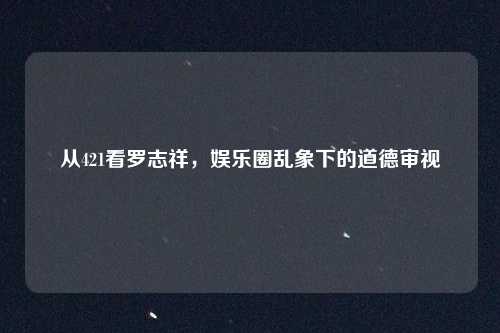 从421看罗志祥，娱乐圈乱象下的道德审视