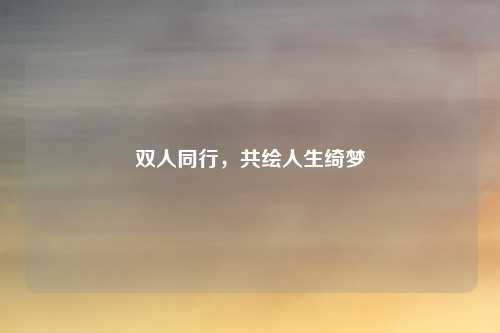 双人同行，共绘人生绮梦