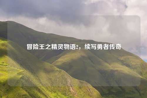 冒险王之精灵物语2，续写勇者传奇