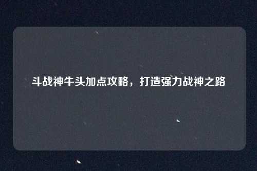 斗战神牛头加点攻略，打造强力战神之路