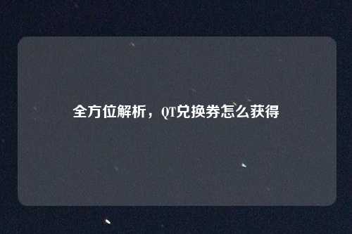 全方位解析，QT兑换券怎么获得