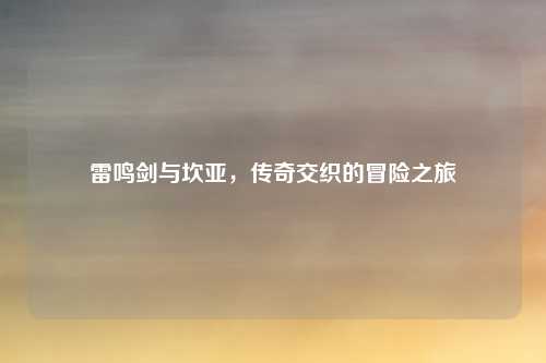 雷鸣剑与坎亚，传奇交织的冒险之旅