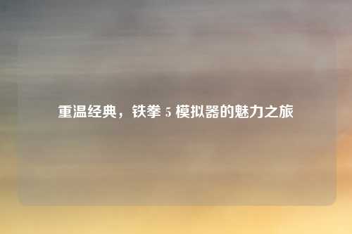 重温经典，铁拳 5 模拟器的魅力之旅