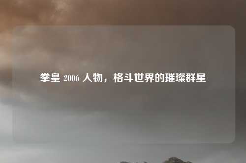 拳皇 2006 人物，格斗世界的璀璨群星