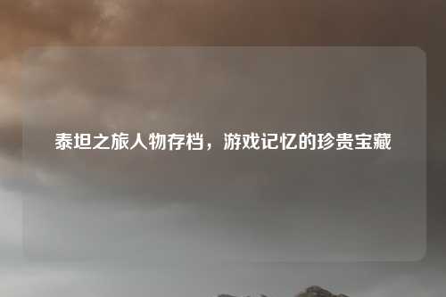 泰坦之旅人物存档，游戏记忆的珍贵宝藏