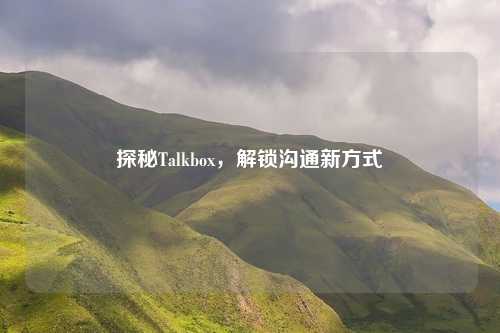 探秘Talkbox，解锁沟通新方式