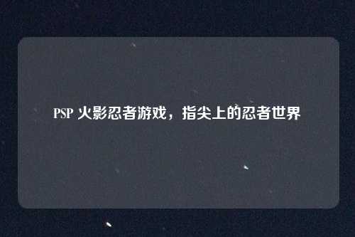 PSP 火影忍者游戏，指尖上的忍者世界