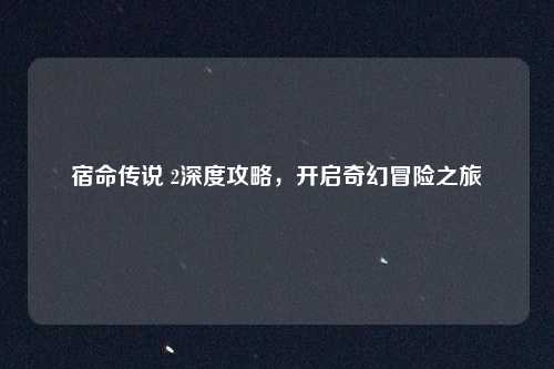 宿命传说 2深度攻略，开启奇幻冒险之旅