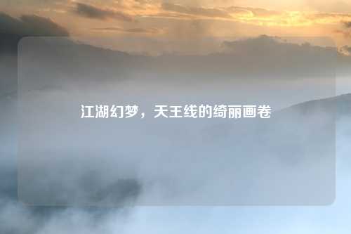 江湖幻梦，天王线的绮丽画卷