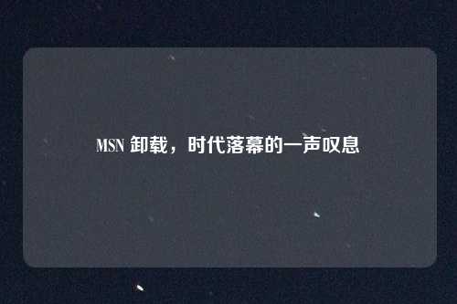 MSN 卸载，时代落幕的一声叹息