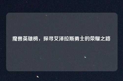 魔兽英雄榜，探寻艾泽拉斯勇士的荣耀之路