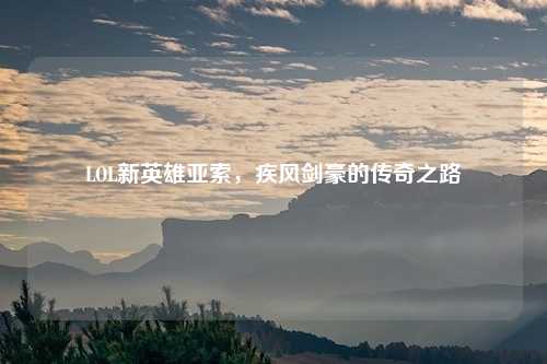 LOL新英雄亚索，疾风剑豪的传奇之路