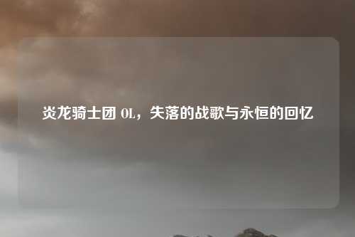 炎龙骑士团 OL，失落的战歌与永恒的回忆