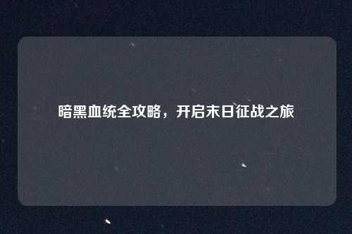 暗黑血统全攻略，开启末日征战之旅