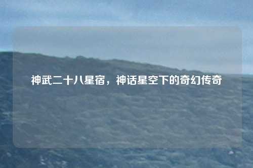 神武二十八星宿，神话星空下的奇幻传奇