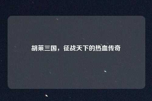 胡莱三国，征战天下的热血传奇