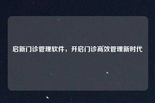 启新门诊管理软件，开启门诊高效管理新时代