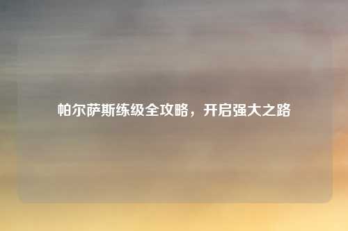 帕尔萨斯练级全攻略，开启强大之路