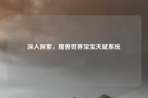 深入探索，魔兽世界宝宝天赋系统