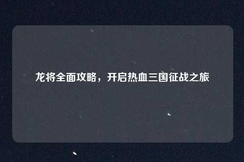 龙将全面攻略，开启热血三国征战之旅