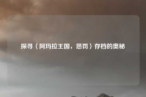 探寻〈阿玛拉王国，惩罚〉存档的奥秘