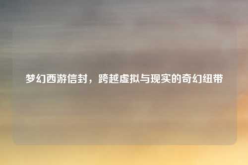 梦幻西游信封，跨越虚拟与现实的奇幻纽带