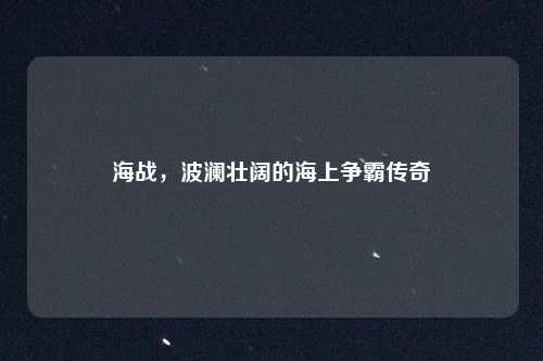 海战，波澜壮阔的海上争霸传奇