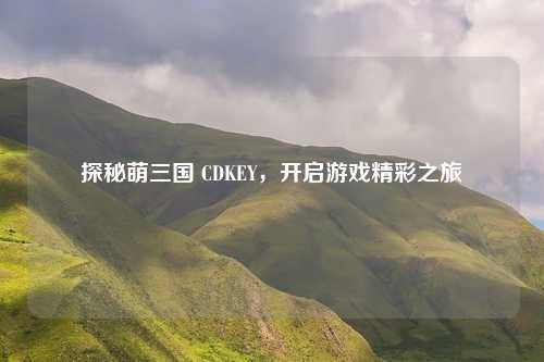 探秘萌三国 CDKEY，开启游戏精彩之旅