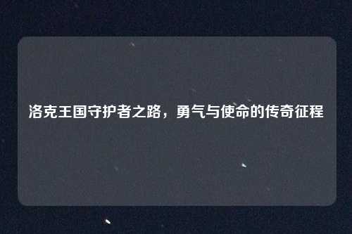 洛克王国守护者之路，勇气与使命的传奇征程